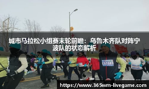 城市马拉松小组赛末轮前瞻：乌鲁木齐队对阵宁波队的状态解析